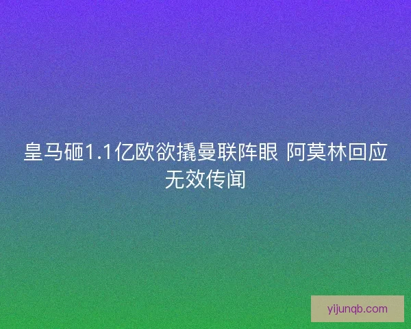 皇马砸1.1亿欧欲撬曼联阵眼 阿莫林回应无效传闻