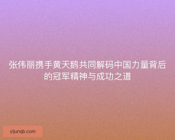 张伟丽携手黄天鹅共同解码中国力量背后的冠军精神与成功之道