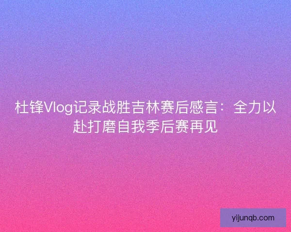 杜锋Vlog记录战胜吉林赛后感言:全力以赴打磨自我季后赛再见 杜锋Vlog记录战胜吉林赛后感言:全力以赴打磨自我季后赛再见