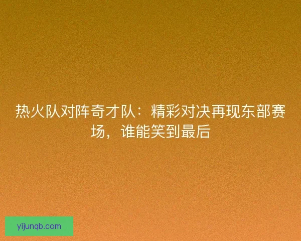 热火队对阵奇才队：精彩对决再现东部赛场，谁能笑到最后