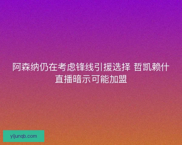 阿森纳仍在考虑锋线引援选择 哲凯赖什直播暗示可能加盟