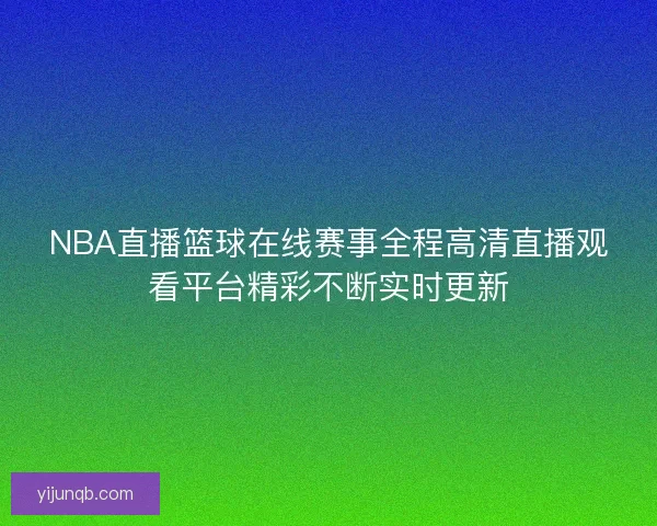 NBA直播篮球在线赛事全程高清直播观看平台精彩不断实时更新