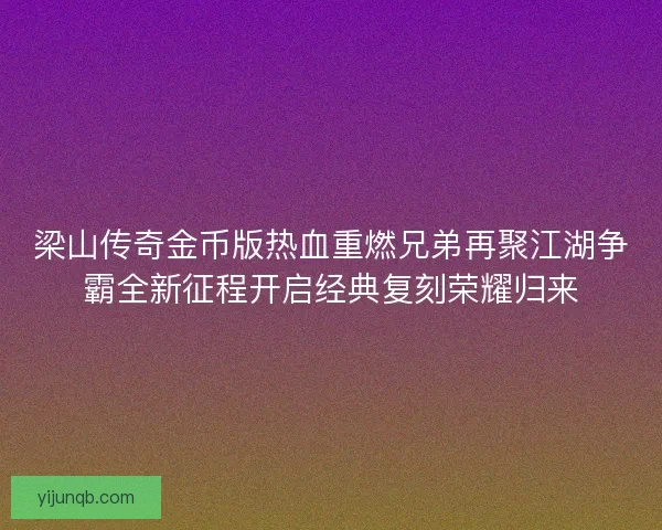 梁山传奇金币版热血重燃兄弟再聚江湖争霸全新征程开启经典复刻荣耀归来 梁山传奇金币版热血重燃兄弟再聚江湖争霸全新征程开启经典复刻荣耀归来