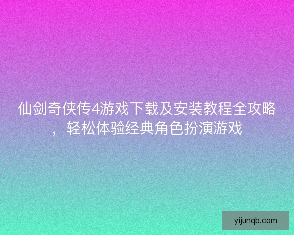 仙剑奇侠传4游戏下载及安装教程全攻略，轻松体验经典角色扮演游戏