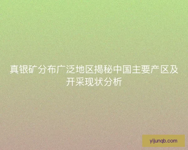 真银矿分布广泛地区揭秘中国主要产区及开采现状分析