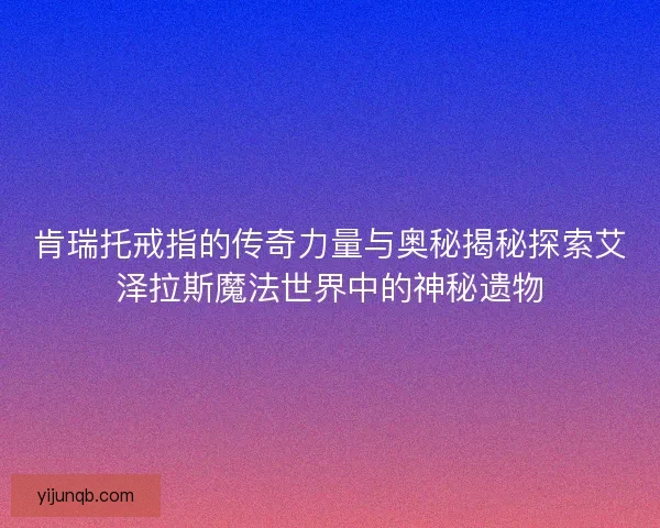 肯瑞托戒指的传奇力量与奥秘揭秘探索艾泽拉斯魔法世界中的神秘遗物 肯瑞托戒指的传奇力量与奥秘揭秘探索艾泽拉斯魔法世界中的神秘遗物