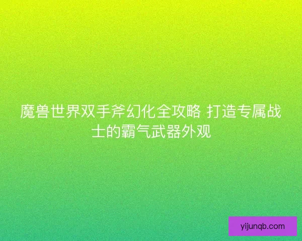 魔兽世界双手斧幻化全攻略 打造专属战士的霸气武器外观 魔兽世界双手斧幻化全攻略 打造专属战士的霸气武器外观