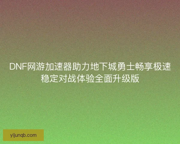 DNF网游加速器助力地下城勇士畅享极速稳定对战体验全面升级版