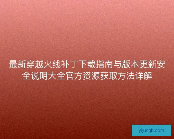 最新穿越火线补丁下载指南与版本更新安全说明大全官方资源获取方法详解 最新穿越火线补丁下载指南与版本更新安全说明大全官方资源获取方法详解