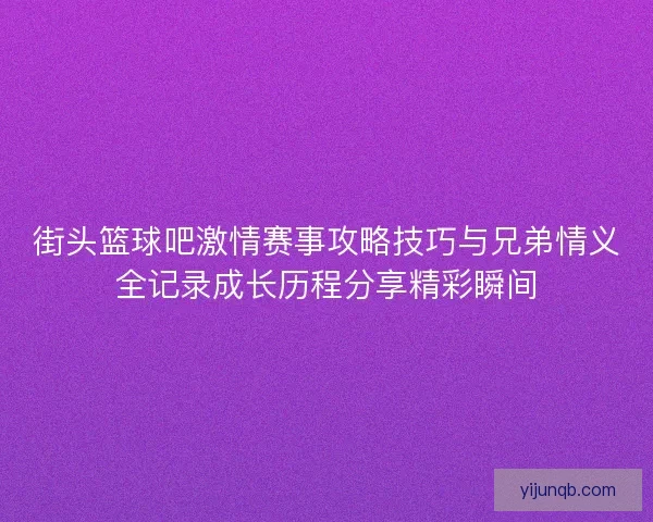 街头篮球吧激情赛事攻略技巧与兄弟情义全记录成长历程分享精彩瞬间 街头篮球吧激情赛事攻略技巧与兄弟情义全记录成长历程分享精彩瞬间