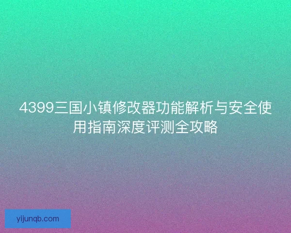 4399三国小镇修改器功能解析与安全使用指南深度评测全攻略