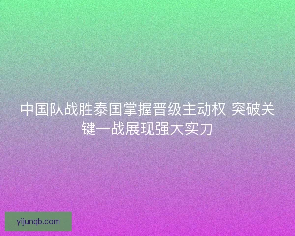 中国队战胜泰国掌握晋级主动权 突破关键一战展现强大实力