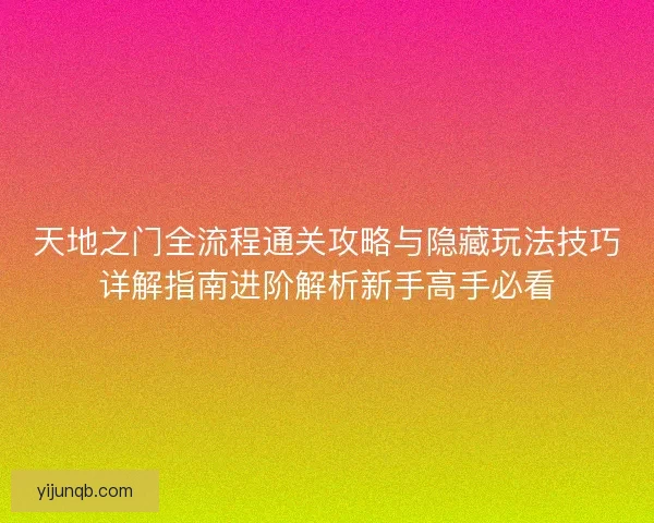 天地之门全流程通关攻略与隐藏玩法技巧详解指南进阶解析新手高手必看