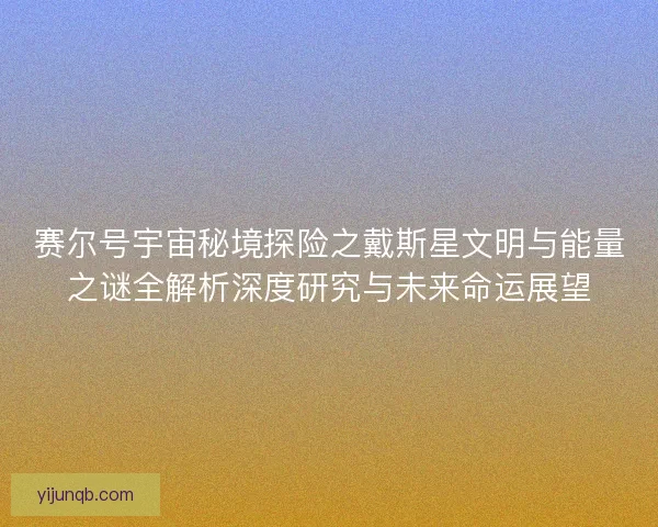 赛尔号宇宙秘境探险之戴斯星文明与能量之谜全解析深度研究与未来命运展望