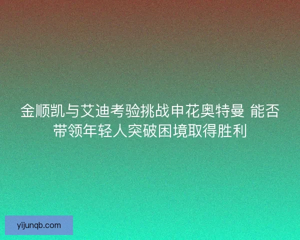 金顺凯与艾迪考验挑战申花奥特曼 能否带领年轻人突破困境取得胜利 金顺凯与艾迪考验挑战申花奥特曼 能否带领年轻人突破困境取得胜利
