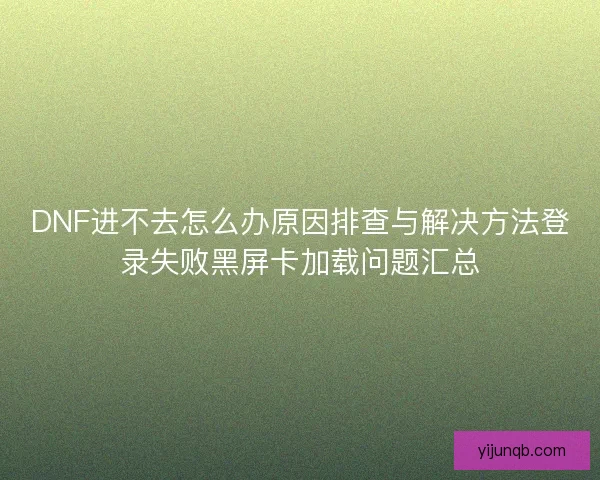 DNF进不去怎么办原因排查与解决方法登录失败黑屏卡加载问题汇总 DNF进不去怎么办原因排查与解决方法登录失败黑屏卡加载问题汇总