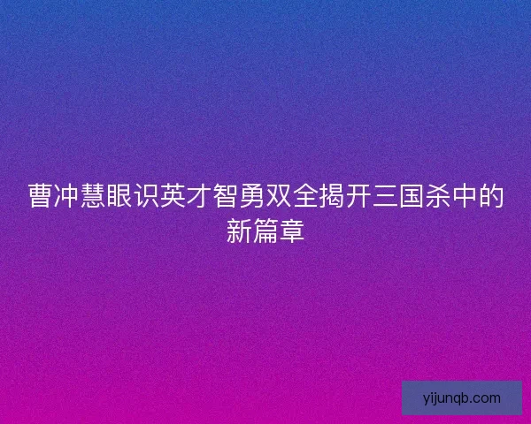 曹冲慧眼识英才智勇双全揭开三国杀中的新篇章