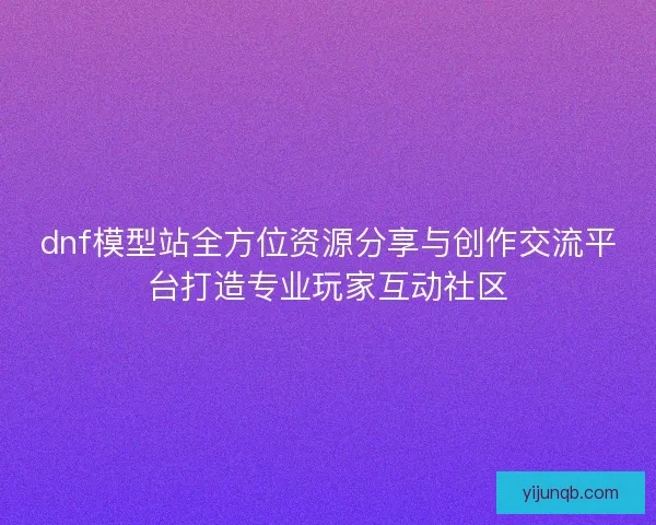 dnf模型站全方位资源分享与创作交流平台打造专业玩家互动社区 dnf模型站全方位资源分享与创作交流平台打造专业玩家互动社区