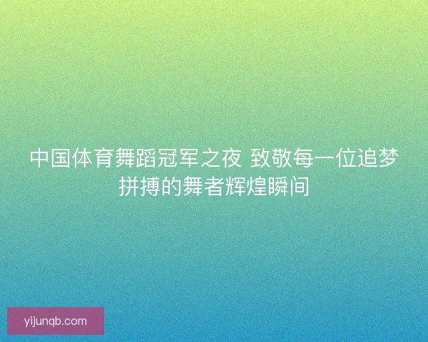 中国体育舞蹈冠军之夜 致敬每一位追梦拼搏的舞者辉煌瞬间 中国体育舞蹈冠军之夜 致敬每一位追梦拼搏的舞者辉煌瞬间