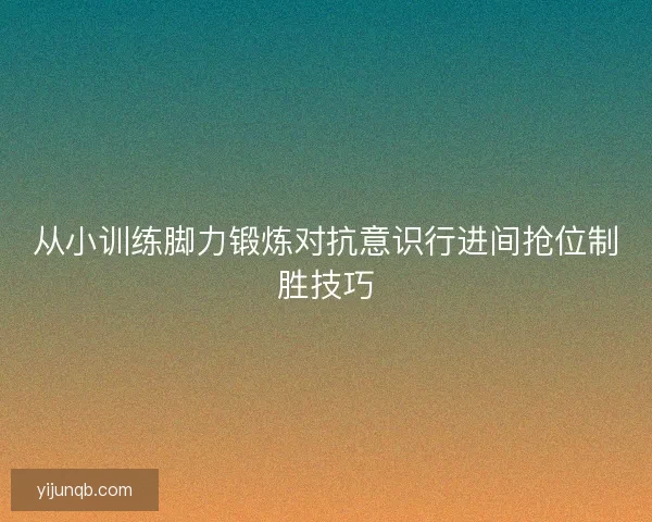 从小训练脚力锻炼对抗意识行进间抢位制胜技巧 从小训练脚力锻炼对抗意识行进间抢位制胜技巧