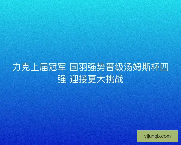 力克上届冠军 国羽强势晋级汤姆斯杯四强 迎接更大挑战 力克上届冠军 国羽强势晋级汤姆斯杯四强 迎接更大挑战