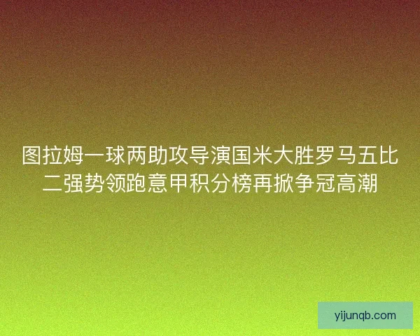 图拉姆一球两助攻导演国米大胜罗马五比二强势领跑意甲积分榜再掀争冠高潮