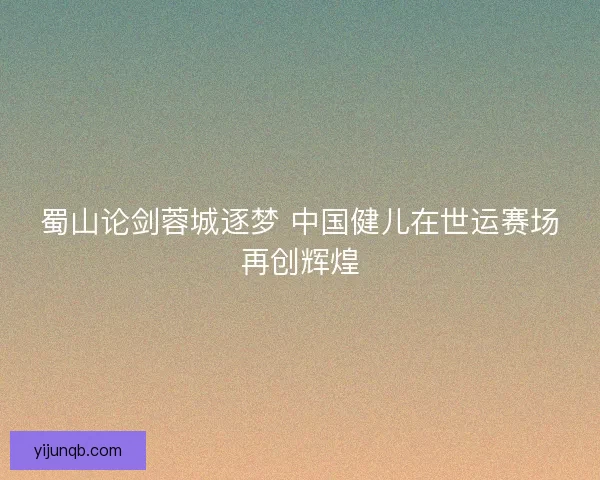 蜀山论剑蓉城逐梦 中国健儿在世运赛场再创辉煌