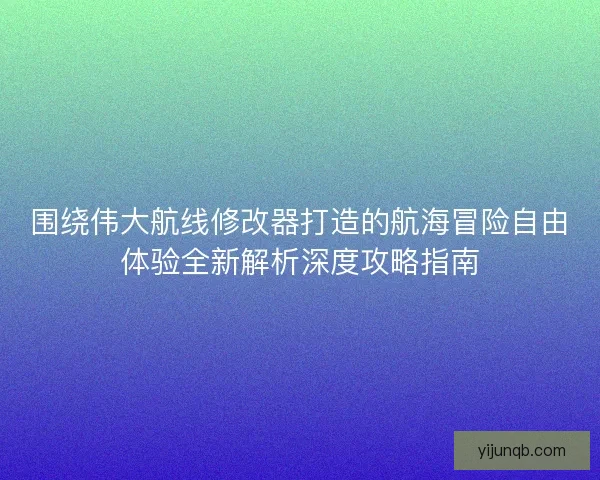 围绕伟大航线修改器打造的航海冒险自由体验全新解析深度攻略指南