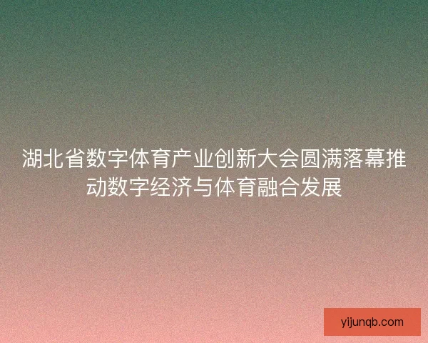 湖北省数字体育产业创新大会圆满落幕推动数字经济与体育融合发展 湖北省数字体育产业创新大会圆满落幕推动数字经济与体育融合发展