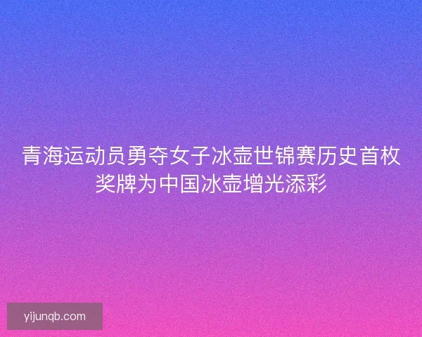 青海运动员勇夺女子冰壶世锦赛历史首枚奖牌为中国冰壶增光添彩 青海运动员勇夺女子冰壶世锦赛历史首枚奖牌为中国冰壶增光添彩