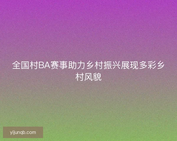 全国村BA赛事助力乡村振兴展现多彩乡村风貌