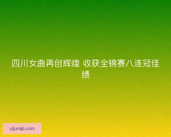 四川女曲再创辉煌 收获全锦赛八连冠佳绩