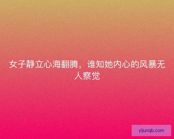 女子静立心海翻腾，谁知她内心的风暴无人察觉