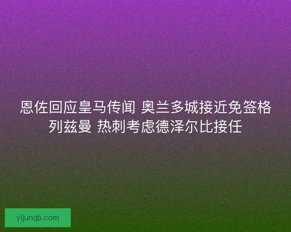 恩佐回应皇马传闻 奥兰多城接近免签格列兹曼 热刺考虑德泽尔比接任