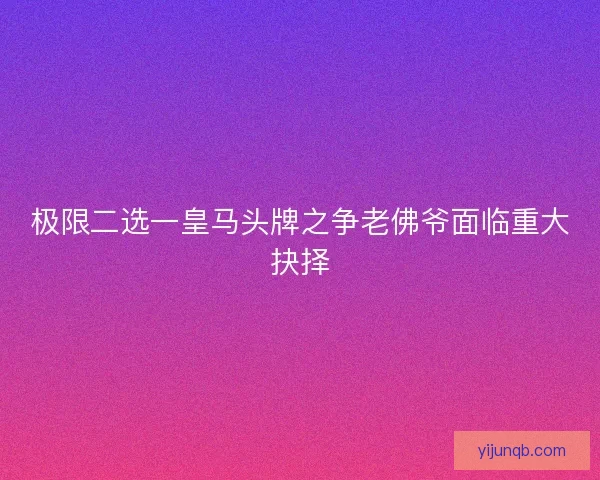 极限二选一皇马头牌之争老佛爷面临重大抉择