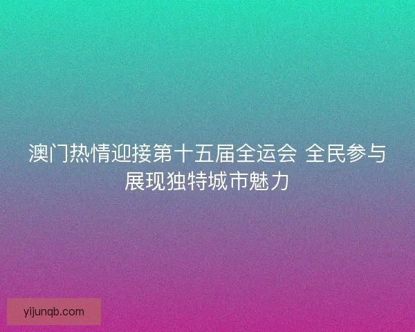 澳门热情迎接第十五届全运会 全民参与展现独特城市魅力
