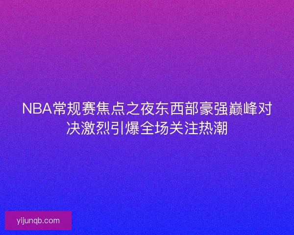 NBA常规赛焦点之夜东西部豪强巅峰对决激烈引爆全场关注热潮 NBA常规赛焦点之夜东西部豪强巅峰对决激烈引爆全场关注热潮