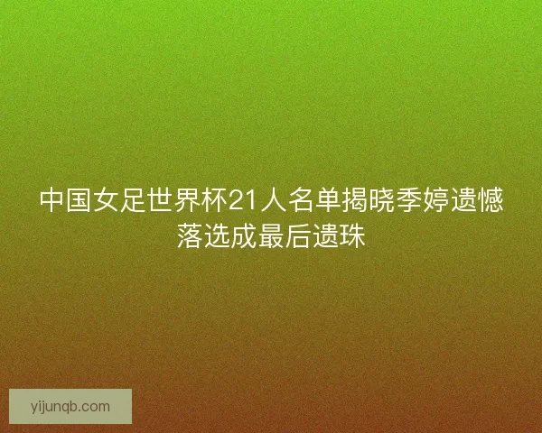 中国女足世界杯21人名单揭晓季婷遗憾落选成最后遗珠 中国女足世界杯21人名单揭晓季婷遗憾落选成最后遗珠