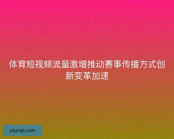 体育短视频流量激增推动赛事传播方式创新变革加速