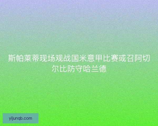 斯帕莱蒂现场观战国米意甲比赛或召阿切尔比防守哈兰德