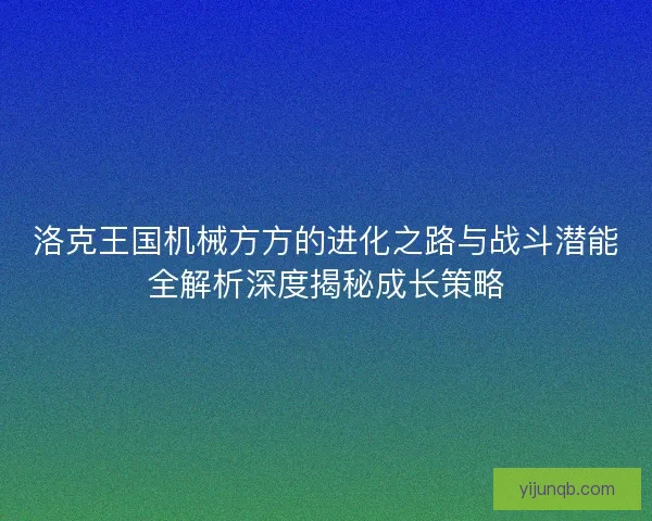 洛克王国机械方方的进化之路与战斗潜能全解析深度揭秘成长策略 洛克王国机械方方的进化之路与战斗潜能全解析深度揭秘成长策略
