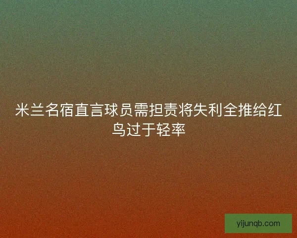 米兰名宿直言球员需担责将失利全推给红鸟过于轻率