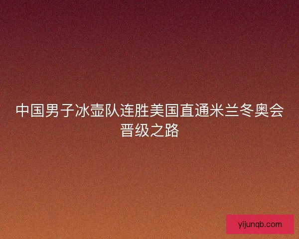 中国男子冰壶队连胜美国直通米兰冬奥会晋级之路
