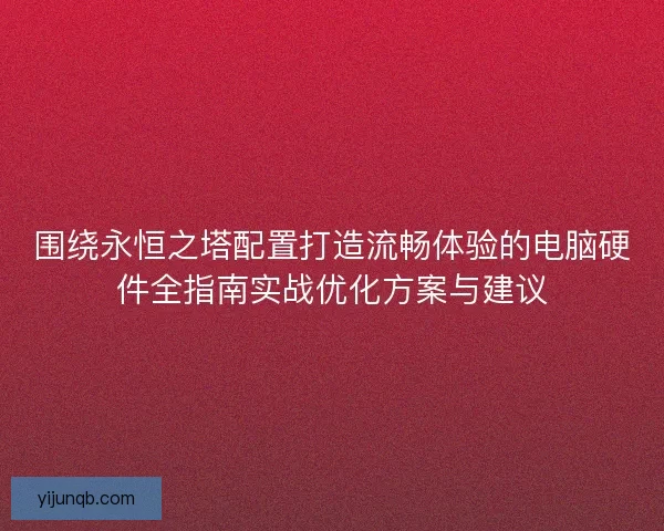 围绕永恒之塔配置打造流畅体验的电脑硬件全指南实战优化方案与建议 围绕永恒之塔配置打造流畅体验的电脑硬件全指南实战优化方案与建议