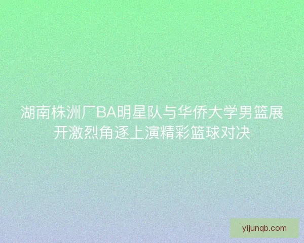湖南株洲厂BA明星队与华侨大学男篮展开激烈角逐上演精彩篮球对决