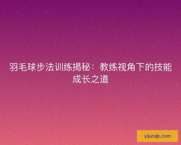 羽毛球步法训练揭秘:教练视角下的技能成长之道 羽毛球步法训练揭秘:教练视角下的技能成长之道