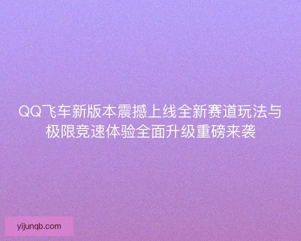 QQ飞车新版本震撼上线全新赛道玩法与极限竞速体验全面升级重磅来袭 QQ飞车新版本震撼上线全新赛道玩法与极限竞速体验全面升级重磅来袭
