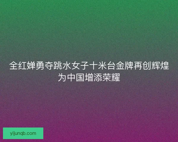 全红婵勇夺跳水女子十米台金牌再创辉煌为中国增添荣耀