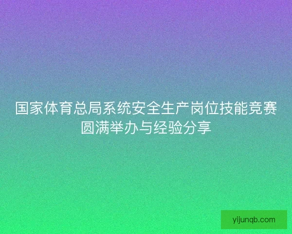 国家体育总局系统安全生产岗位技能竞赛圆满举办与经验分享