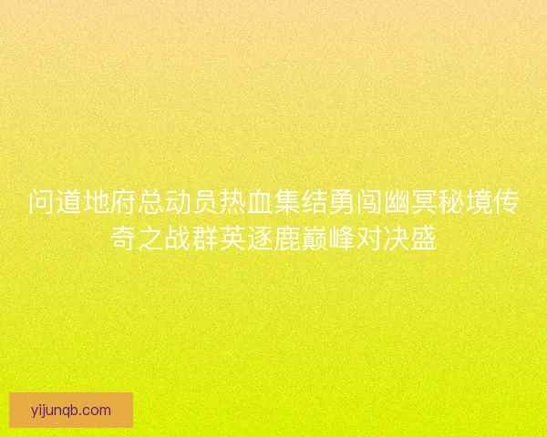 问道地府总动员热血集结勇闯幽冥秘境传奇之战群英逐鹿巅峰对决盛